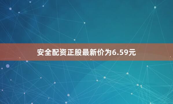 安全配资正股最新价为6.59元