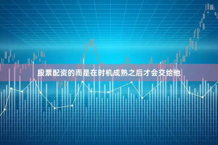 股票配资的而是在时机成熟之后才会交给他