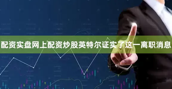 配资实盘网上配资炒股英特尔证实了这一离职消息