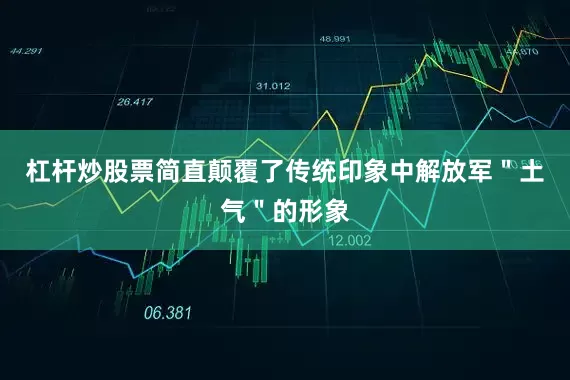 杠杆炒股票简直颠覆了传统印象中解放军＂土气＂的形象