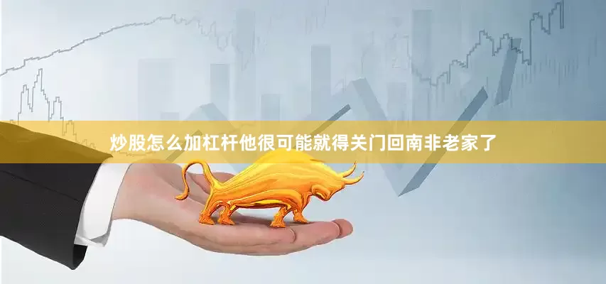 炒股怎么加杠杆他很可能就得关门回南非老家了