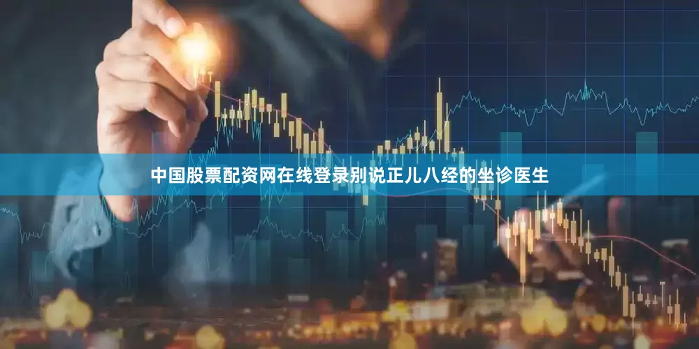 中国股票配资网在线登录别说正儿八经的坐诊医生