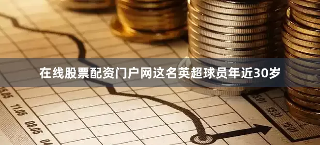 在线股票配资门户网这名英超球员年近30岁