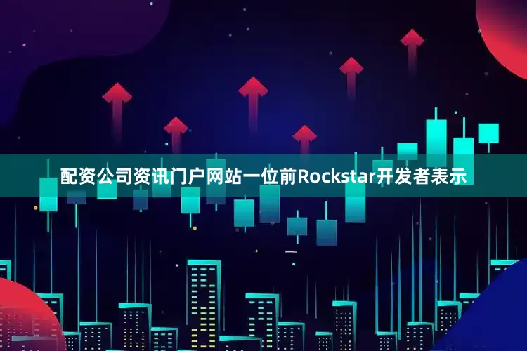 配资公司资讯门户网站一位前Rockstar开发者表示