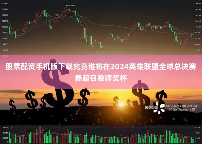 股票配资手机版下载究竟谁将在2024英雄联盟全球总决赛捧起召唤师奖杯