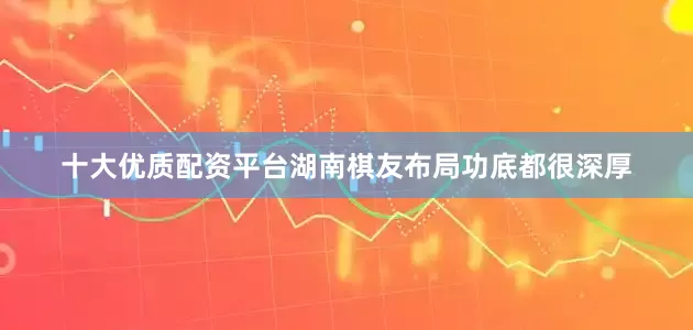 十大优质配资平台湖南棋友布局功底都很深厚