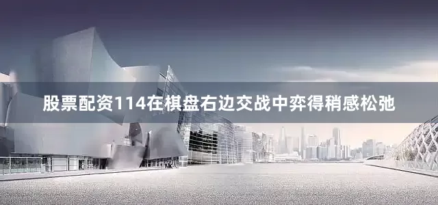 股票配资114在棋盘右边交战中弈得稍感松弛