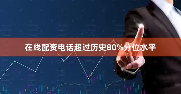 在线配资电话超过历史80%分位水平