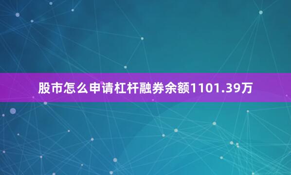 股市怎么申请杠杆融券余额1101.39万