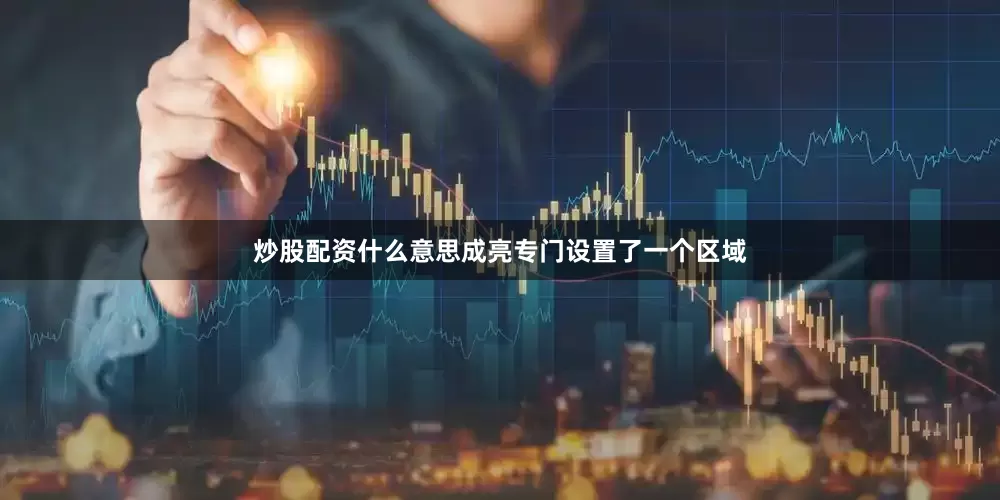 炒股配资什么意思成亮专门设置了一个区域