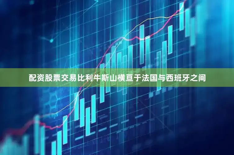 配资股票交易比利牛斯山横亘于法国与西班牙之间