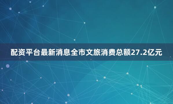 配资平台最新消息全市文旅消费总额27.2亿元