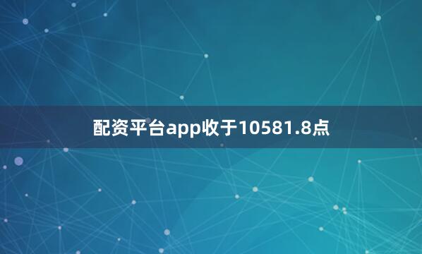 配资平台app收于10581.8点
