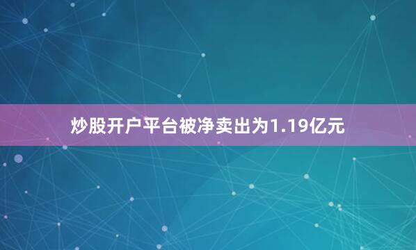 炒股开户平台被净卖出为1.19亿元