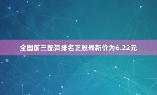 全国前三配资排名正股最新价为6.22元