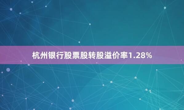 杭州银行股票股转股溢价率1.28%