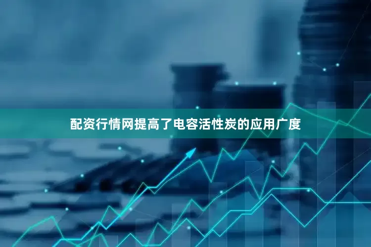 配资行情网提高了电容活性炭的应用广度