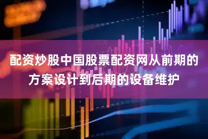 配资炒股中国股票配资网从前期的方案设计到后期的设备维护