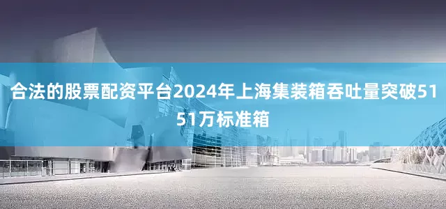 合法的股票配资平台2024年上海集装箱吞吐量突破5151万标准箱