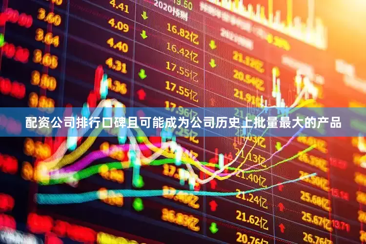 配资公司排行口碑且可能成为公司历史上批量最大的产品
