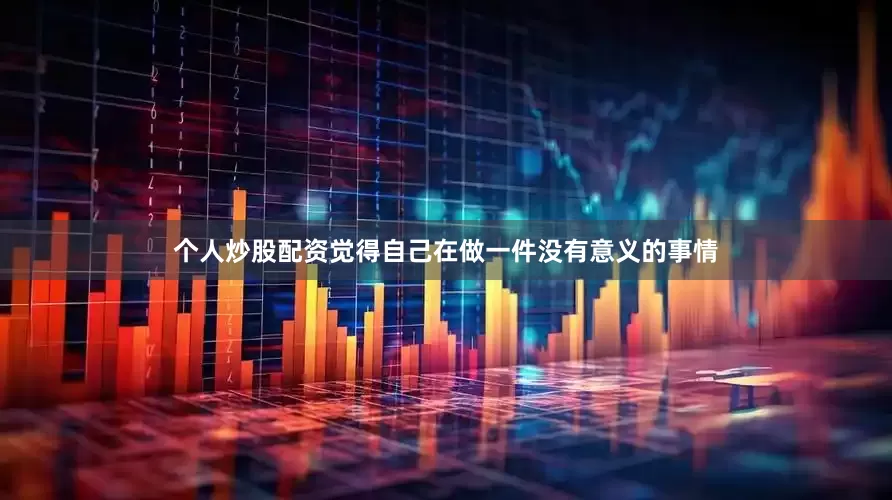 个人炒股配资觉得自己在做一件没有意义的事情