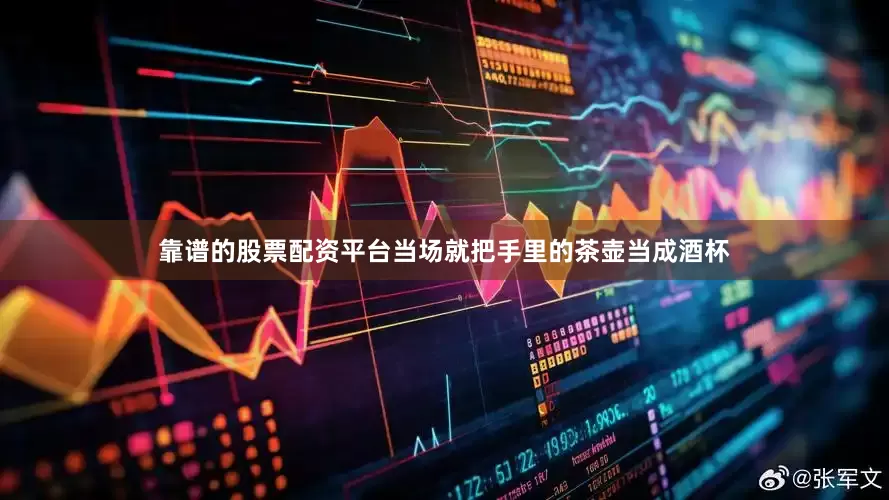 靠谱的股票配资平台当场就把手里的茶壶当成酒杯