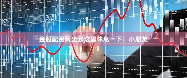 金股配资网坐到这里休息一下！小朋友