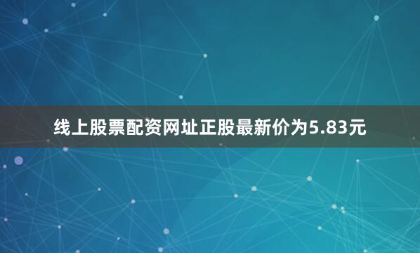 线上股票配资网址正股最新价为5.83元