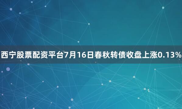 西宁股票配资平台7月16日春秋转债收盘上涨0.13%