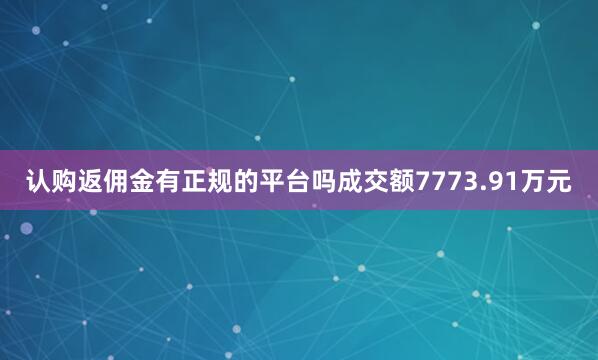 认购返佣金有正规的平台吗成交额7773.91万元
