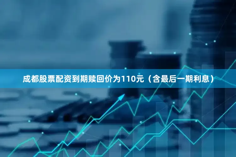 成都股票配资到期赎回价为110元（含最后一期利息）