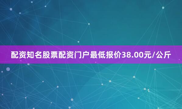 配资知名股票配资门户最低报价38.00元/公斤