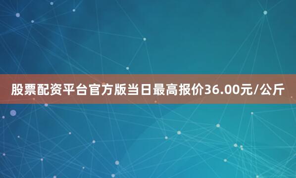 股票配资平台官方版当日最高报价36.00元/公斤