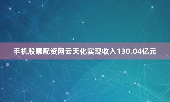 手机股票配资网云天化实现收入130.04亿元