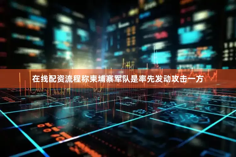 在线配资流程称柬埔寨军队是率先发动攻击一方