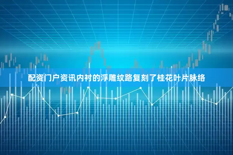 配资门户资讯内衬的浮雕纹路复刻了桂花叶片脉络