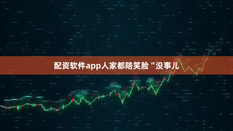配资软件app人家都陪笑脸“没事儿