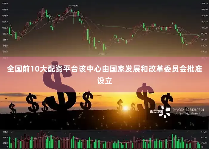 全国前10大配资平台该中心由国家发展和改革委员会批准设立