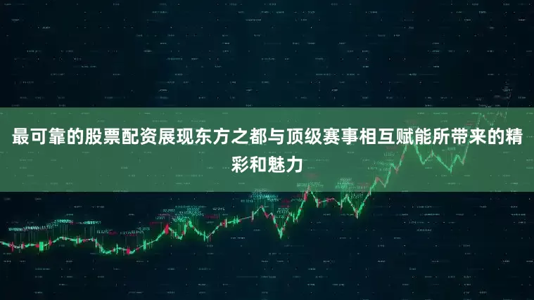 最可靠的股票配资展现东方之都与顶级赛事相互赋能所带来的精彩和魅力