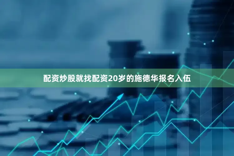 配资炒股就找配资20岁的施德华报名入伍
