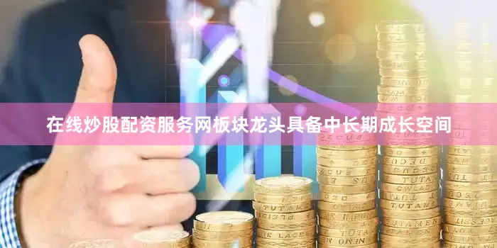 在线炒股配资服务网板块龙头具备中长期成长空间