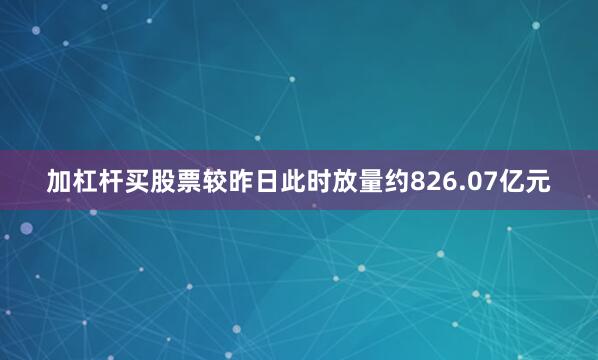 加杠杆买股票较昨日此时放量约826.07亿元