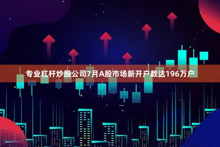 专业杠杆炒股公司7月A股市场新开户数达196万户