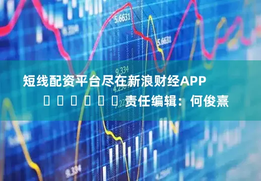 短线配资平台尽在新浪财经APP            						责任编辑：何俊熹