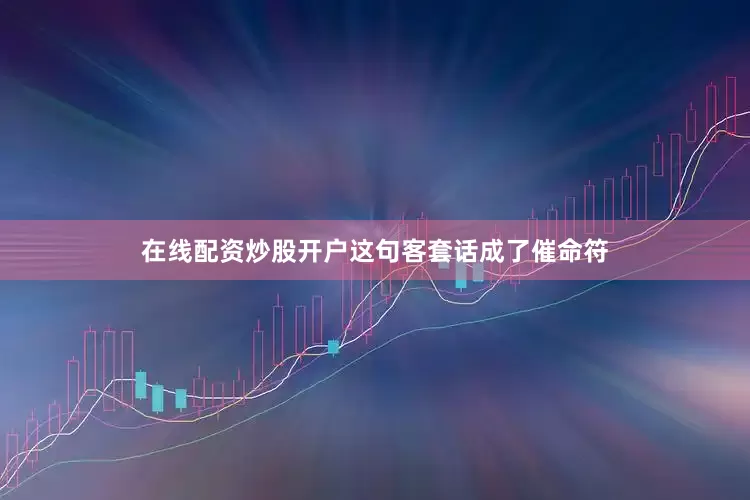 在线配资炒股开户这句客套话成了催命符