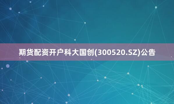 期货配资开户科大国创(300520.SZ)公告