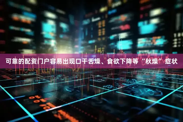 可靠的配资门户容易出现口干舌燥、食欲下降等 “秋燥” 症状