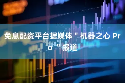 免息配资平台据媒体＂机器之心 Pro ＂报道