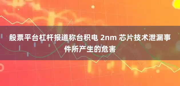 股票平台杠杆报道称台积电 2nm 芯片技术泄漏事件所产生的危害