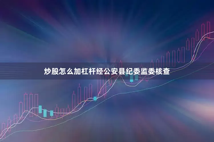 炒股怎么加杠杆经公安县纪委监委核查